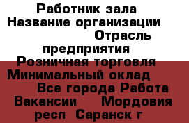 Работник зала › Название организации ­ Team PRO 24 › Отрасль предприятия ­ Розничная торговля › Минимальный оклад ­ 30 000 - Все города Работа » Вакансии   . Мордовия респ.,Саранск г.